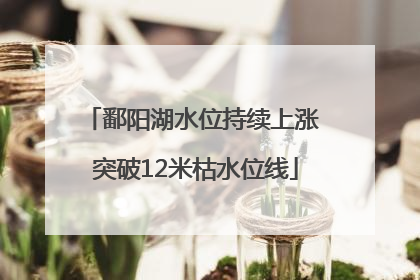 鄱阳湖水位持续上涨 突破12米枯水位线