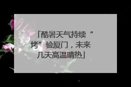 酷暑天气持续“烤”验厦门，未来几天高温晴热