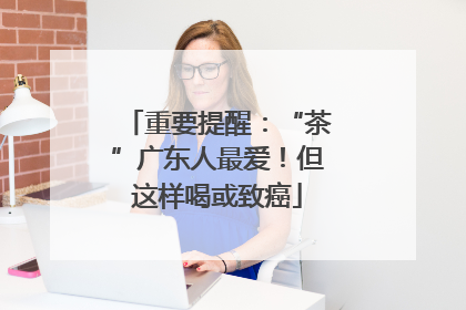重要提醒：“茶”广东人最爱！但这样喝或致癌