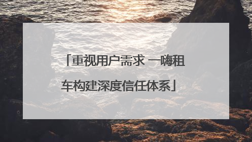 重视用户需求 一嗨租车构建深度信任体系