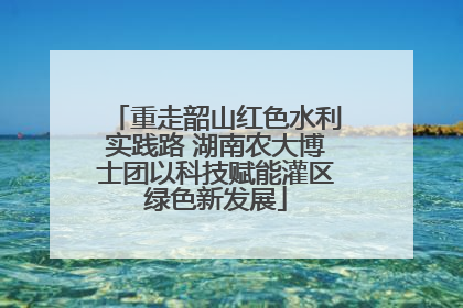 重走韶山红色水利实践路 湖南农大博士团以科技赋能灌区绿色新发展