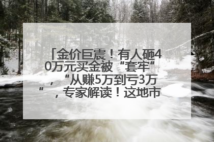 金价巨震！有人砸40万元买金被“套牢”，“从赚5万到亏3万”，专家解读！这地市民烈日下排队百米抢购黄金，“每克只要600多元”