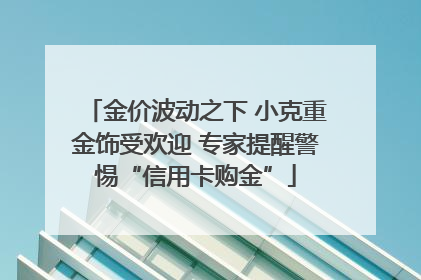 金价波动之下 小克重金饰受欢迎 专家提醒警惕“信用卡购金”