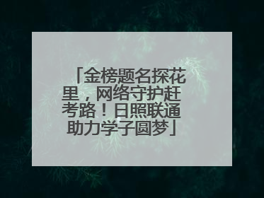 金榜题名探花里，网络守护赶考路！日照联通助力学子圆梦