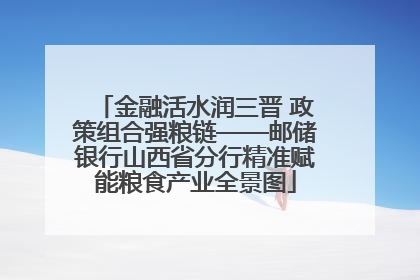 金融活水润三晋 政策组合强粮链——邮储银行山西省分行精准赋能粮食产业全景图