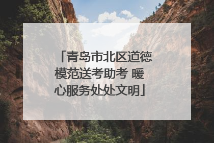 青岛市北区道德模范送考助考 暖心服务处处文明