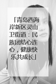 青岛西海岸新区灵山卫街道：民族团结心连心，健康快乐共成长