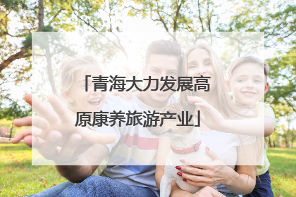 青海大力发展高原康养旅游产业