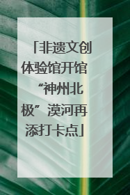 非遗文创体验馆开馆 “神州北极”漠河再添打卡点