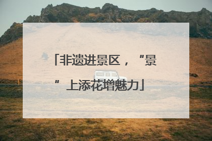 非遗进景区，“景”上添花增魅力