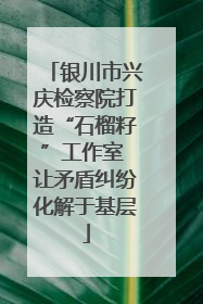 银川市兴庆检察院打造“石榴籽”工作室 让矛盾纠纷化解于基层