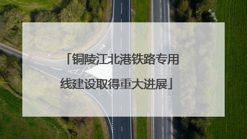 铜陵江北港铁路专用线建设取得重大进展