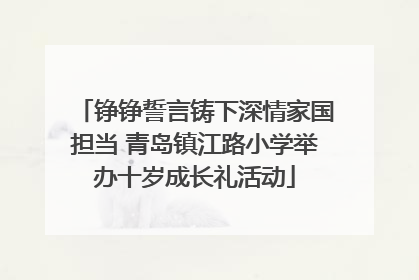 铮铮誓言铸下深情家国担当 青岛镇江路小学举办十岁成长礼活动