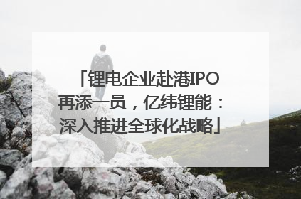 锂电企业赴港IPO再添一员，亿纬锂能：深入推进全球化战略