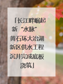 长江畔崛起新“水脉” 黄石环大冶湖新区供水工程沉井完成底板浇筑