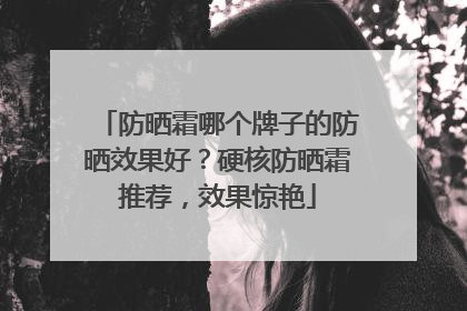防晒霜哪个牌子的防晒效果好？硬核防晒霜推荐，效果惊艳