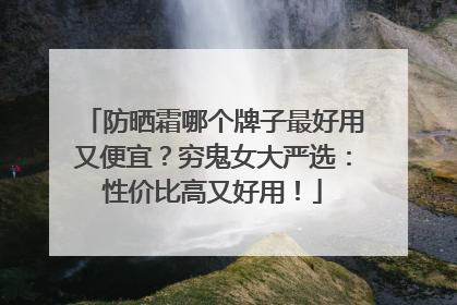 防晒霜哪个牌子最好用又便宜？穷鬼女大严选：性价比高又好用！