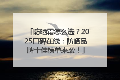 防晒霜怎么选？2025口碑在线：防晒品牌十佳榜单来袭！