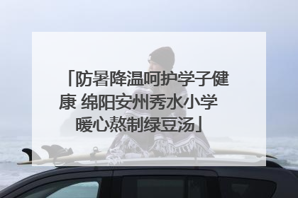 防暑降温呵护学子健康 绵阳安州秀水小学暖心熬制绿豆汤