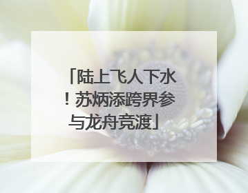 陆上飞人下水！苏炳添跨界参与龙舟竞渡