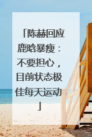 陈赫回应鹿晗暴瘦：不要担心，目前状态极佳每天运动