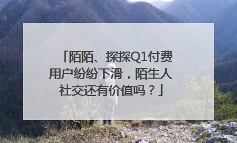 陌陌、探探Q1付费用户纷纷下滑，陌生人社交还有价值吗？
