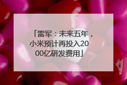 雷军：未来五年，小米预计再投入2000亿研发费用