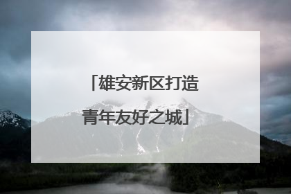 雄安新区打造青年友好之城