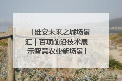 雄安未来之城场景汇｜百项前沿技术展示智慧农业新场景