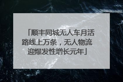 顺丰同城无人车月活路线上万条，无人物流迎爆发性增长元年