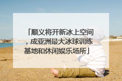 顺义将开新冰上空间，成亚洲最大冰球训练基地和休闲娱乐场所