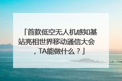 首款低空无人机感知基站亮相世界移动通信大会，TA能做什么？