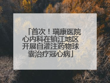 首次！瑞康医院心内科在镇江地区开展自灌注药物球囊治疗冠心病