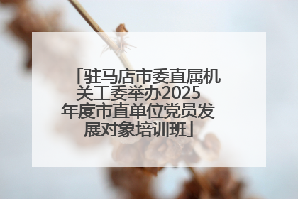 驻马店市委直属机关工委举办2025年度市直单位党员发展对象培训班