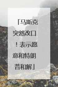 马斯克突然改口！表示愿意和特朗普和解