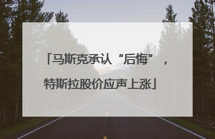 马斯克承认“后悔”，特斯拉股价应声上涨