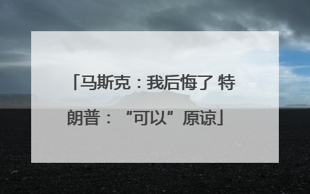 马斯克：我后悔了 特朗普：“可以”原谅