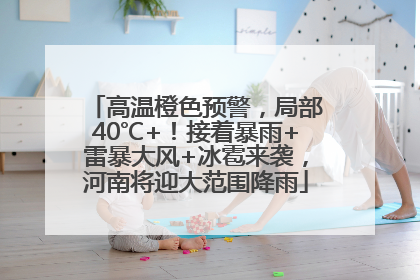 高温橙色预警，局部40℃+！接着暴雨+雷暴大风+冰雹来袭，河南将迎大范围降雨