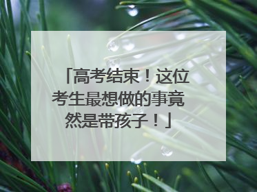 高考结束！这位考生最想做的事竟然是带孩子！