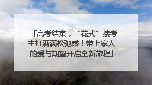 高考结束，“花式”接考主打满满松弛感！带上家人的爱与期望开启全新旅程