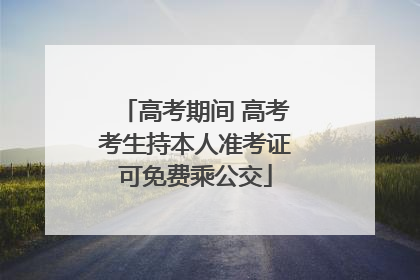 高考期间 高考考生持本人准考证可免费乘公交
