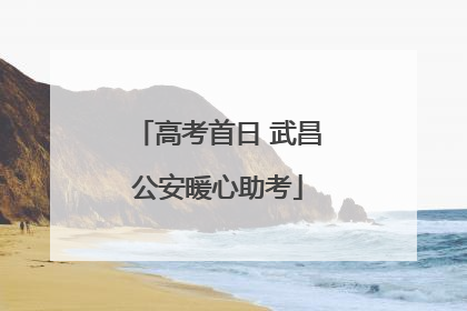 高考首日 武昌公安暖心助考