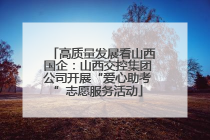 高质量发展看山西国企：山西交控集团公司开展“爱心助考”志愿服务活动