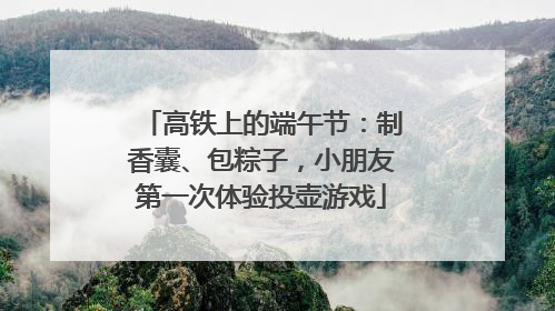 高铁上的端午节：制香囊、包粽子，小朋友第一次体验投壶游戏