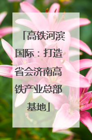 高铁河滨国际：打造省会济南高铁产业总部基地