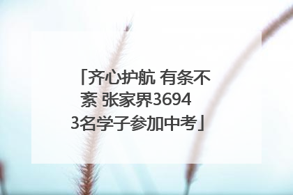 齐心护航 有条不紊 张家界36943名学子参加中考