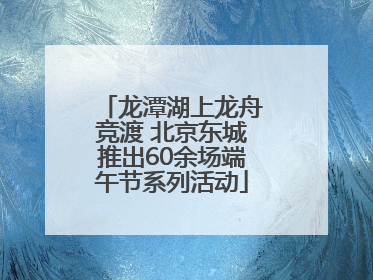 龙潭湖上龙舟竞渡 北京东城推出60余场端午节系列活动