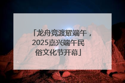 龙舟竞渡耀端午，2025嘉兴端午民俗文化节开幕
