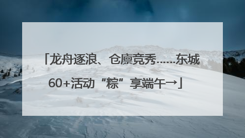 龙舟逐浪、仓廪竞秀……东城60+活动“粽”享端午→