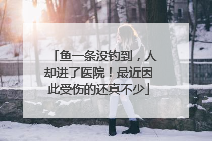 鱼一条没钓到，人却进了医院！最近因此受伤的还真不少